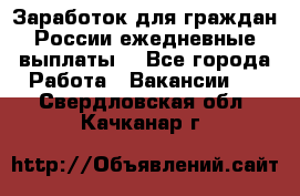 Заработок для граждан России.ежедневные выплаты. - Все города Работа » Вакансии   . Свердловская обл.,Качканар г.